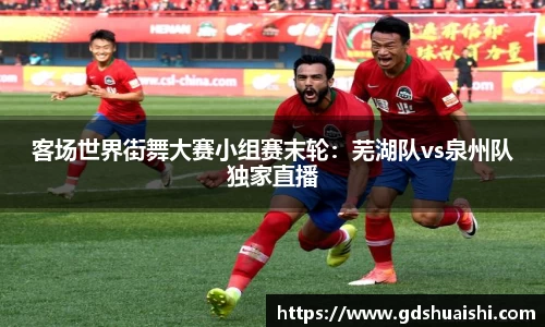 客场世界街舞大赛小组赛末轮：芜湖队vs泉州队独家直播