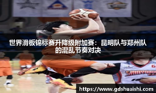 世界滑板锦标赛升降级附加赛：昆明队与郑州队的混乱节奏对决