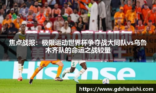 焦点战报：极限运动世界杯争夺战大同队vs乌鲁木齐队的命运之战较量