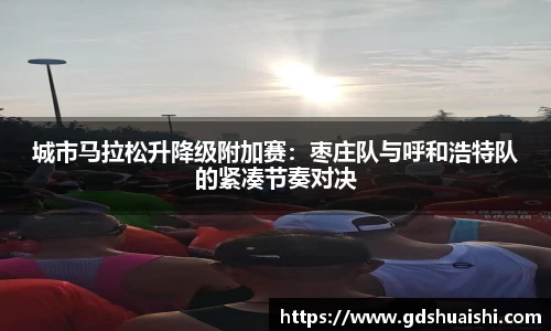 城市马拉松升降级附加赛：枣庄队与呼和浩特队的紧凑节奏对决