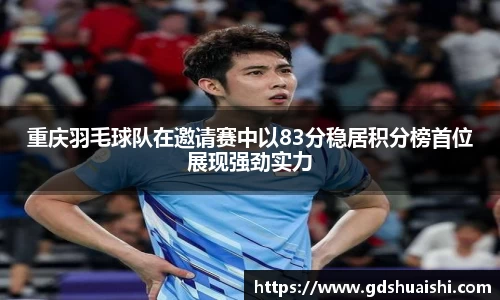 重庆羽毛球队在邀请赛中以83分稳居积分榜首位展现强劲实力