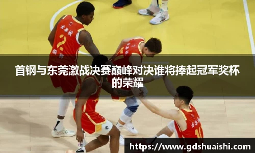 首钢与东莞激战决赛巅峰对决谁将捧起冠军奖杯的荣耀