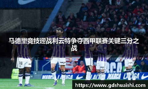 马德里竞技迎战利云特争夺西甲联赛关键三分之战